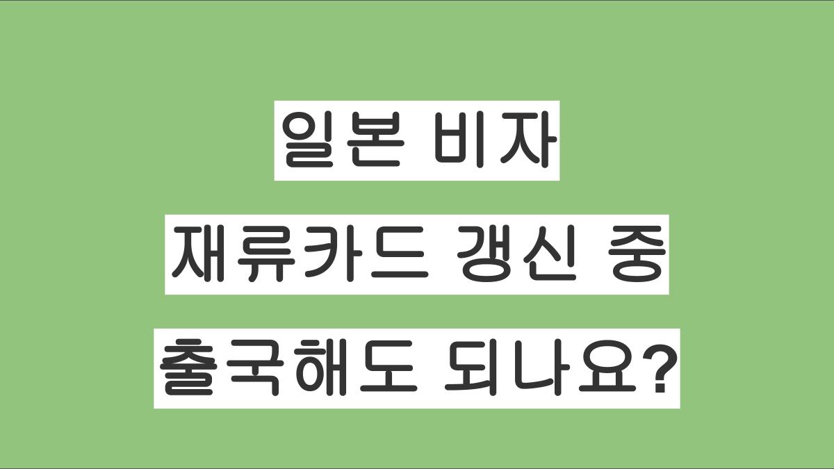 일본 비자 재류카드 갱신 중 출국해도 되나요?